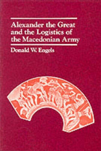 Alexander the Great and the Logistics of the Macedonian Army by Donald W. Engels