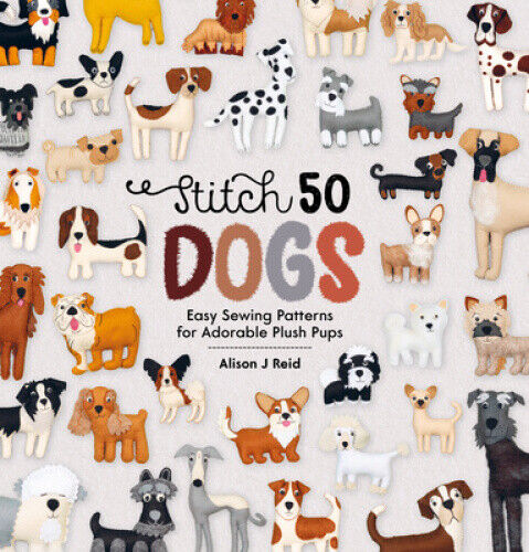 Stitch 50 Dogs: Easy sewing patterns for adorable plush pups by Reid, Alison