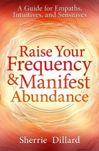 Raise Your Frequency and Manifest Abundance: A Guide for Empaths, Intuitives,