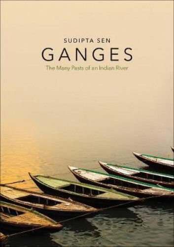 Ganges: The Many Pasts of an Indian River by Sen, Sudipta