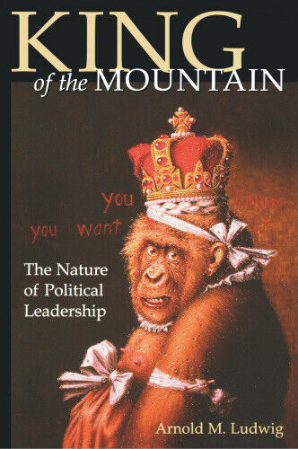 King of the Mountain: The Nature of Political Leadership by Ludwig, Arnold M.