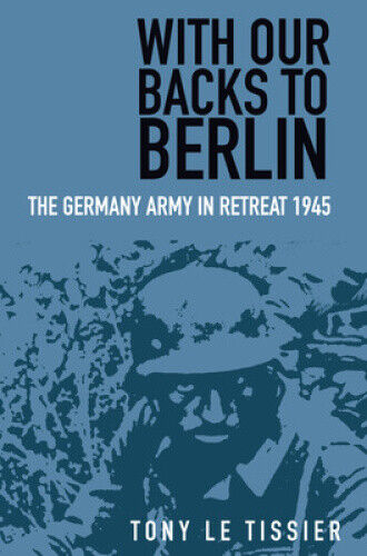 With Our Backs to Berlin: The German Army in Retreat 1945 by Tony Le Tissier