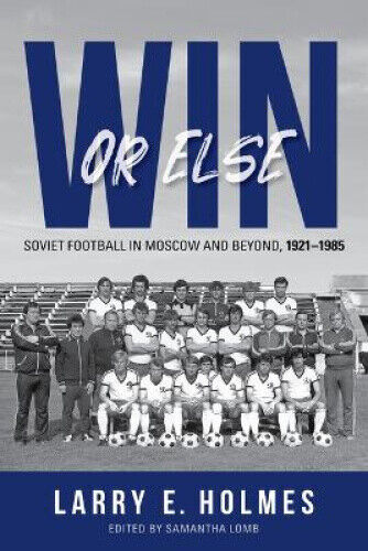 Win or Else: Soviet Football in Moscow and Beyond, 1921–1985 by Larry E.