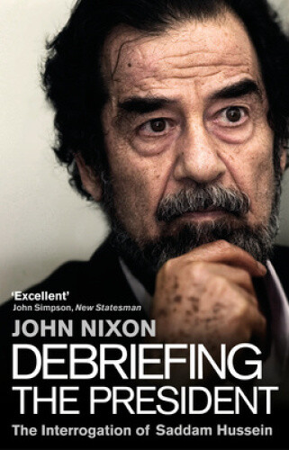 Debriefing the President: The Interrogation of Saddam Hussein by John Nixon