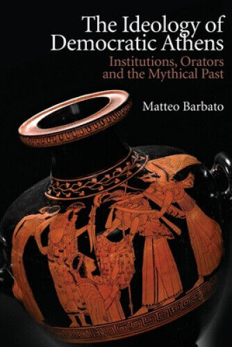 The Ideology of Democratic Athens: Institutions, Orators and the Mythical Past