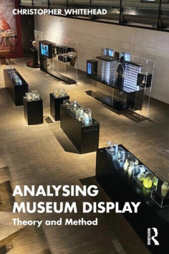 Analysing Museum Display: Theory and Method by Whitehead, Christopher