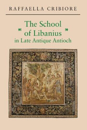 The School of Libanius in Late Antique Antioch by Cribiore, Raffaella