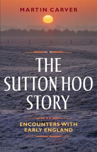 The Sutton Hoo Story: Encounters with Early England by M. O. H. Carver