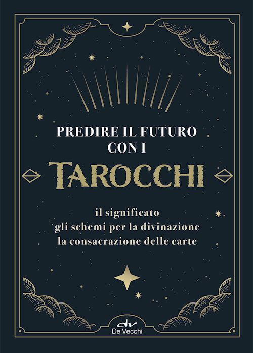 PREDIRE IL FUTURO CON I TAROCCHI. IL SIGNIFICATO, GLI SCHEMI PER LA DIVINAZIONE,