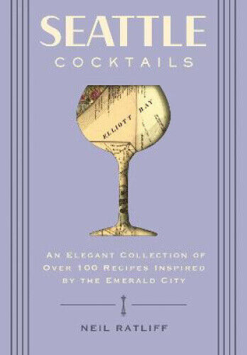 Seattle Cocktails: An Elegant Collection of Over 100 Recipes Inspired by the
