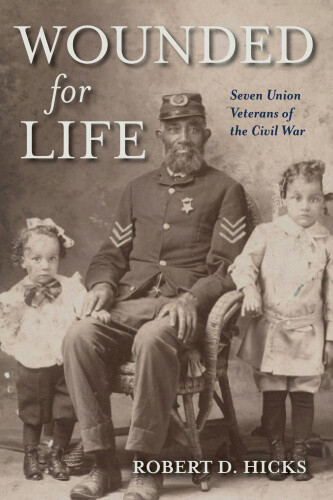 Wounded for Life: Seven Union Veterans of the Civil War by Robert D.