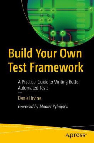 Build Your Own Test Framework: A Practical Guide to Writing Better Automated