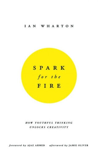 Spark for the Fire: How Youthful Thinking Unlocks Creativity by Ian Wharton
