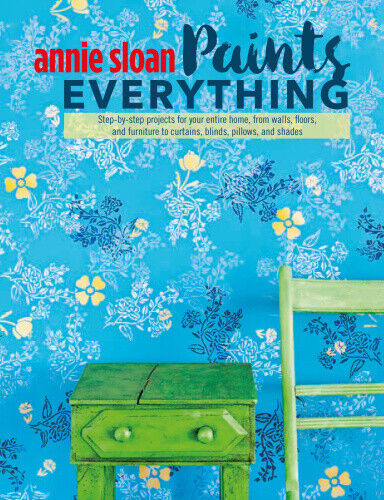 Annie Sloan Paints Everything: Step-By-Step Projects for Your Entire Home,