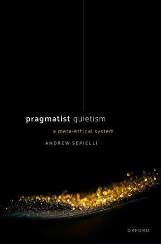 Pragmatist Quietism: A Meta-Ethical System by Sepielli, Andrew