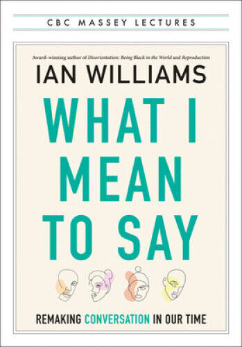 What I Mean to Say: Remaking Conversation in Our Time (CBC Massey Lectures)
