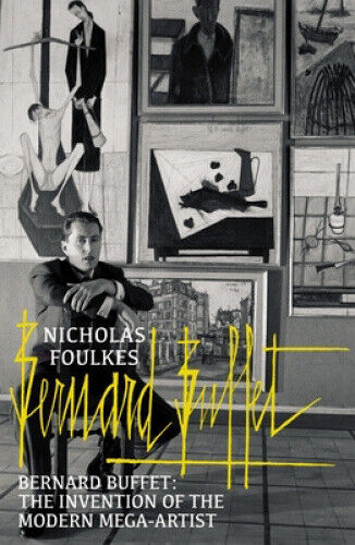 Bernard Buffet: The Invention of the Modern Mega-Artist by Foulkes, Nicholas