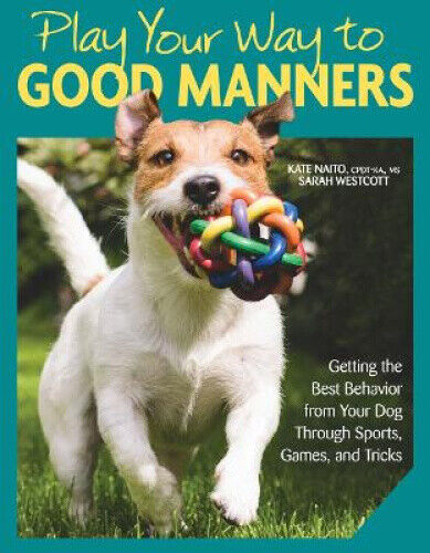 Play Your Way to Good Manners: Getting the Best Behavior from Your Dog Through