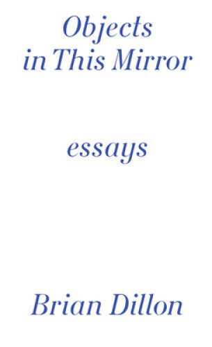 Objects in This Mirror: Essays: Brian Dillon by Dillon, Brian