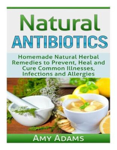 Natural Antibiotics: Homemade Natural Herbal Remedies to Prevent, Heal and