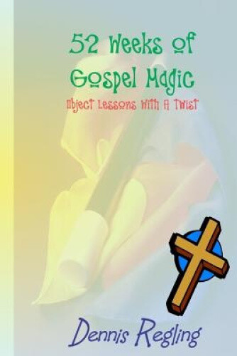 52 Weeks of Gospel Magic: Object Lessons with a Twist by Dr Dennis Regling