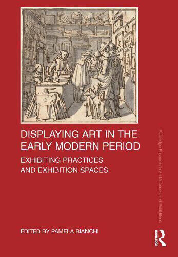 Displaying Art in the Early Modern Period: Exhibiting Practices and Exhibition