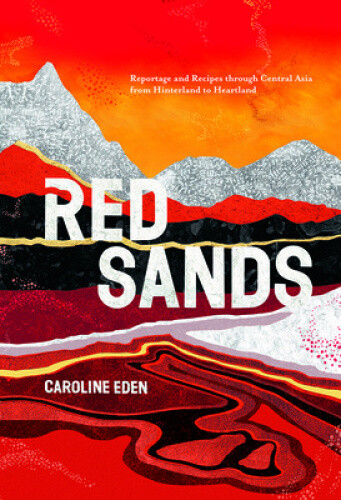 Red Sands: Reportage and Recipes Through Central Asia, from Hinterland to