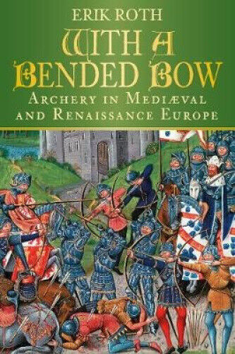 With a Bended Bow: Archery in Mediaeval and Renaissance Europe by Roth, Erik