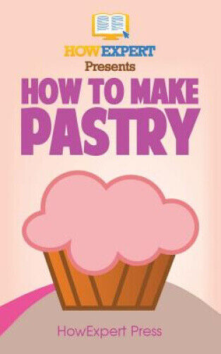 How To Make Pastry: Your Step-By-Step Guide To Baking Pastry by Howexpert Press
