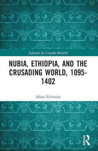 Nubia, Ethiopia, and the Crusading World, 1095-1402 (Advances in Crusades