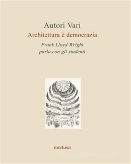- Architettura è democrazia. Frank Lloyd Wright parla con gli studenti.