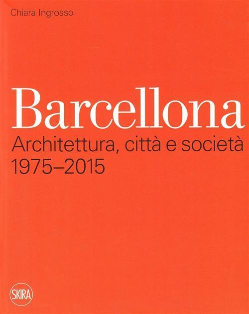 Barcellona. Architettura, Citta E Societa 1975-2015 Chiara Ingrosso Skira 2011