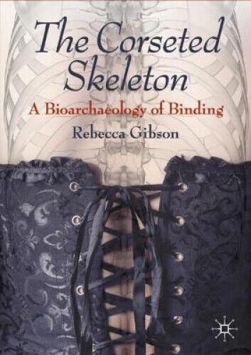 The Corseted Skeleton: A Bioarchaeology of Corseting by Rebecca Gibson