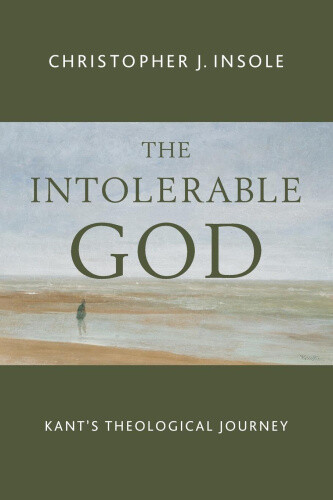 The Intolerable God: Kant's Theological Journey by Dr. Christopher J. Insole