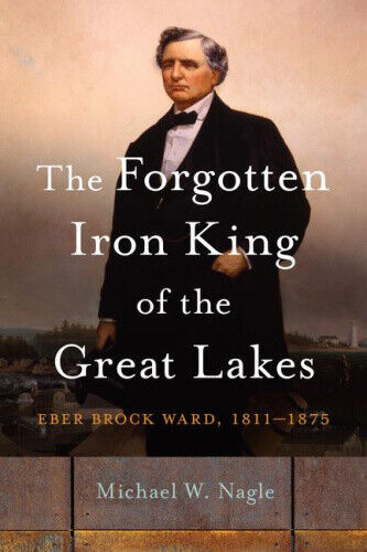 The Forgotten Iron King of the Great Lakes: Eber Brock Ward, 1811-1875 (Great