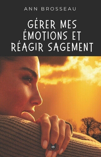 Gérer mes émotions et réagir sagement: Guide pratique (Croissance Personnelle)