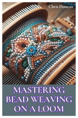 Chris Duncan Mastering Bead Weaving on a Loom (Tascabile)