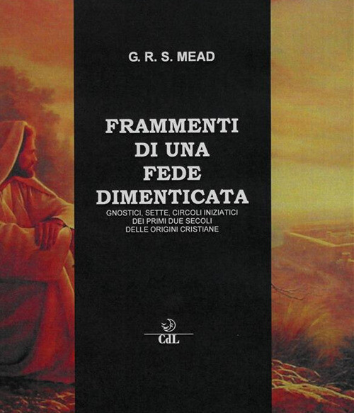 Frammenti Di Una Fede Dimenticata. Gnostici, Sette, Circoli Iniziatici Dei Primi