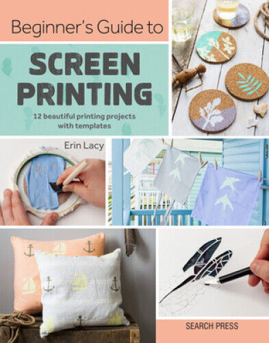 Beginner's Guide to Screen Printing: 12 Beautiful Printing Projects with