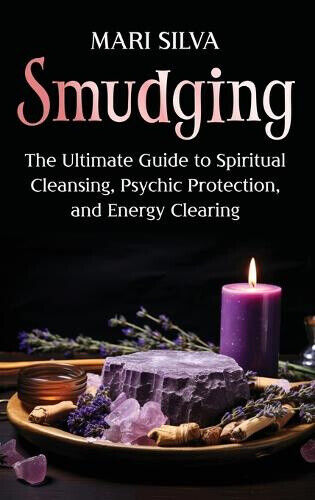 Smudging: The Ultimate Guide to Spiritual Cleansing, Psychic Protection, and