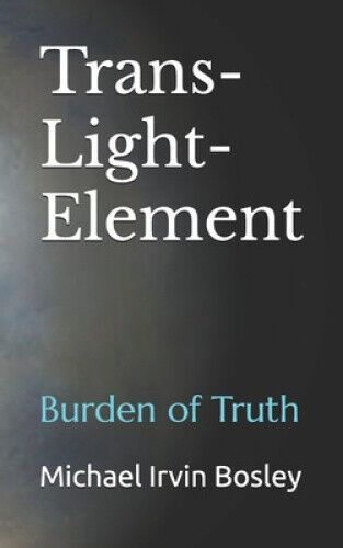 Trans-Light-Element: Burden of Truth by Michael Irvin Bosley