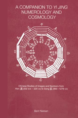 A Companion To Yi Jing Numerology And Cosmology: Chinese Studies Of Images And Numbers From Han (202 Bce -22-Ce) To Song (960-1279 Ce)