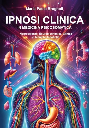 Ipnosi Clinica In Medicina Psicosomatica. Neuroscienze, Neurobiochimica, Clinica E Tecniche Ipnotiche