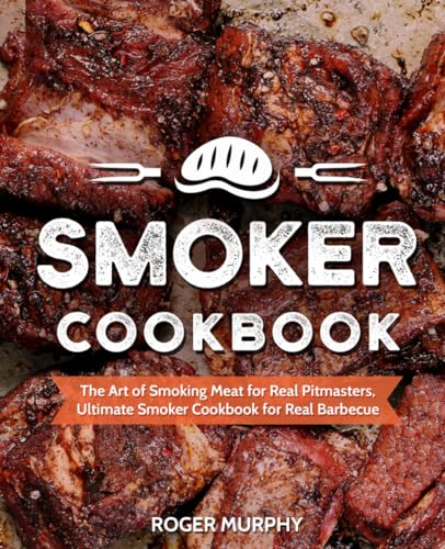 Smoker Cookbook: The Art Of Smoking Meat For Real Pitmasters, Ultimate Smoker Cookbook For Real Barbecue