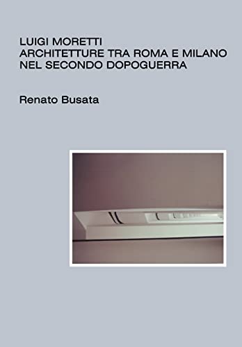 Luigi Moretti, Architetture Tra Roma E Milano Nel Secondo Dopoguerra