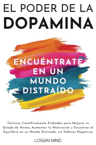 El Poder De La Dopamina: Técnicas Científicamente Probadas Para Mejorar Tu Estado De Ánimo, Aumentar Tu Motivación Y Encontrar El Equilibrio En Un Mun