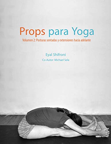 Props Para Yoga Volumen Ii: Posturas Sentadas Y Extensiones Hacia Adelante: Una Guía Para La Práctica Del Yoga Iyengar Con Props