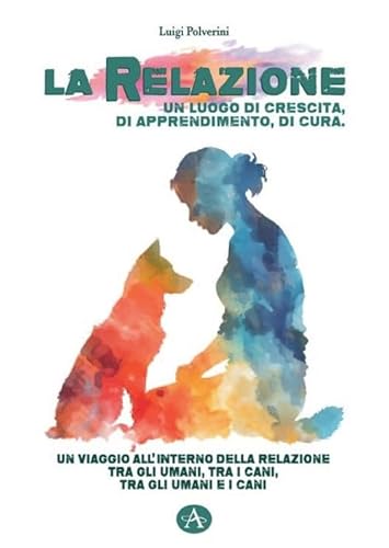 La Relazione Un Luogo Di Crescita, Di Apprendimento, Di Cura. Un Viaggio All'Interno Della Relazione Tra Gli Umani, Tra I Cani, Tra Gli Umani E I Cani