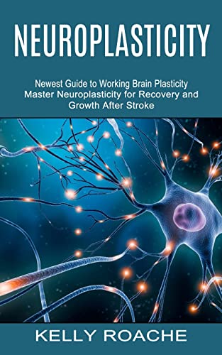 Neuroplasticity: Newest Guide To Working Brain Plasticity (Master Neuroplasticity For Recovery And Growth After Stroke)