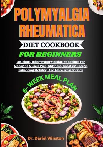 Polymyalgia Rheumatica Diet Cookbook For Beginners: Delicious, Inflammatory-Reducing Recipes For Managing Muscle Pain, Stiffness, Boosting Energy, Enh